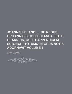 Book cover for Joannis Lelandi de Rebus Britannicis Collectanea, Ed. T. Hearnius, Qui Et Appendicem Subjecit, Totumque Opus Notis Adornavit Volume 1