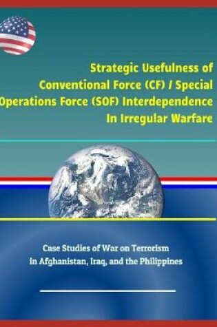 Cover of Strategic Usefulness of Conventional Force (Cf) / Special Operations Force (Sof) Interdependence in Irregular Warfare - Case Studies of War on Terrorism in Afghanistan, Iraq, and the Philippines