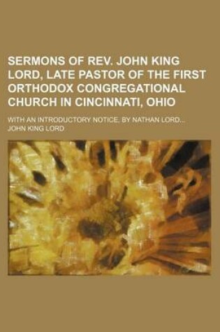 Cover of Sermons of REV. John King Lord, Late Pastor of the First Orthodox Congregational Church in Cincinnati, Ohio; With an Introductory Notice, by Nathan Lord