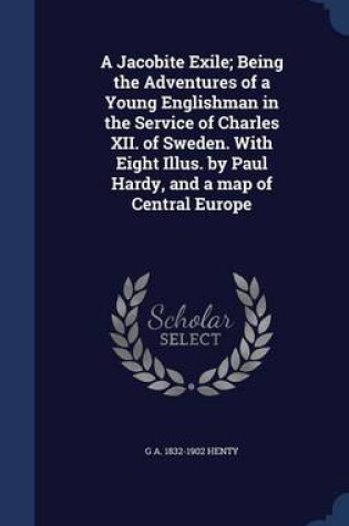 Cover of A Jacobite Exile; Being the Adventures of a Young Englishman in the Service of Charles XII. of Sweden. with Eight Illus. by Paul Hardy, and a Map of Central Europe