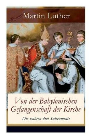 Cover of Von der Babylonischen Gefangenschaft der Kirche - Die wahren drei Sakramente