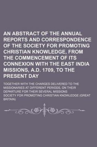 Cover of An Abstract of the Annual Reports and Correspondence of the Society for Promoting Christian Knowledge, from the Commencement of Its Connexion with the East India Missions, A.D. 1709, to the Present Day; Together with the Charges Delivered to the Missionar