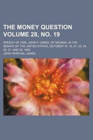 Cover of The Money Question Volume 28, No. 19; Speech of Hon. John P. Jones, of Nevada, in the Senate of the United States, October 14, 16, 21, 23, 24, 25, 27, and 30, 1893