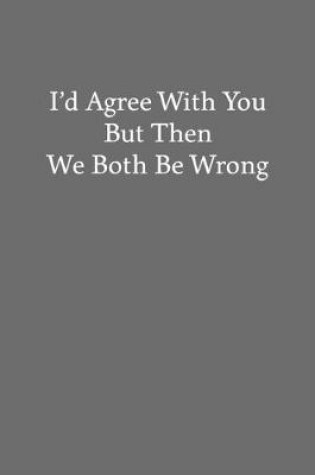 Cover of I'd Agree with You But Then We Both Be Wrong