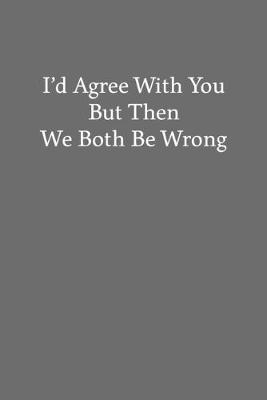 Book cover for I'd Agree with You But Then We Both Be Wrong