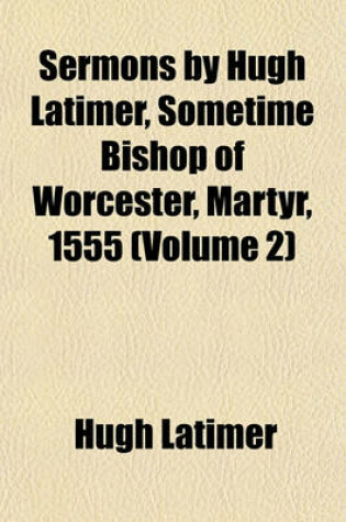 Cover of Sermons by Hugh Latimer, Sometime Bishop of Worcester, Martyr, 1555 (Volume 2)