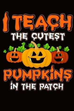 Cover of Halloween Teacher I Teach The Cutest Pumpkins In The Patch Journal Notebook