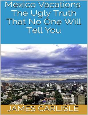 Book cover for Mexico Vacations: The Ugly Truth That No One Will Tell You