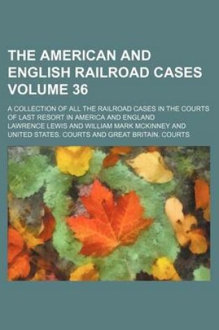 Cover of The American and English Railroad Cases Volume 36; A Collection of All the Railroad Cases in the Courts of Last Resort in America and England