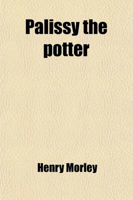 Book cover for Palissy the Potter; The Life of Bernard Palissy, of Saintes, His Labours and Discoveries in Art and Science, with an Outline of His Philosophical Doctrines, and a Translation of Illustrative Selections from His Works Volume 2