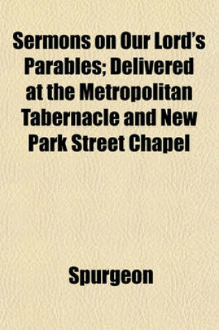Cover of Sermons on Our Lord's Parables; Delivered at the Metropolitan Tabernacle and New Park Street Chapel