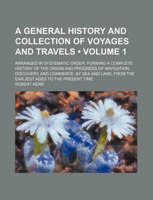 Book cover for A General History and Collection of Voyages and Travels (Volume 1); Arranged in Systematic Order Forming a Complete History of the Origin and Progress of Navigation, Discovery, and Commerce, by Sea and Land, from the Earliest Ages to the Present Time