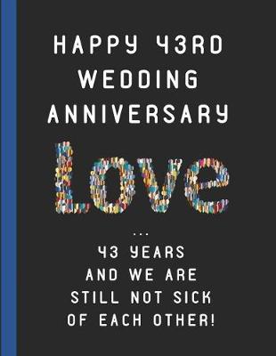 Book cover for Happy 43rd Wedding Anniversary Love ... 43 Years and We Are Still Not Sick of Each Other!