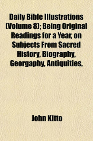 Cover of Daily Bible Illustrations (Volume 8); Being Original Readings for a Year, on Subjects from Sacred History, Biography, Georgaphy, Antiquities,