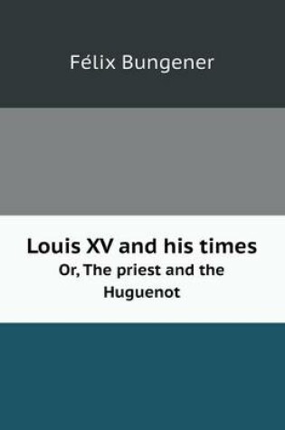 Cover of Louis XV and his times Or, The priest and the Huguenot