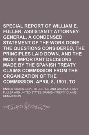 Cover of Special Report of William E. Fuller, Assistantt Attorney-General, Being a Condensed Statement of the Work Done, the Questions Considered, the Principles Laid Down, and the Most Important Decisions Made by the Spanish Treaty Claims Commission from the