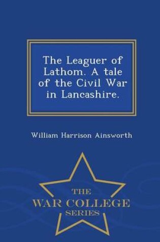 Cover of The Leaguer of Lathom. a Tale of the Civil War in Lancashire. - War College Series