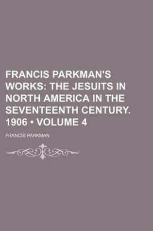 Cover of Francis Parkman's Works (Volume 4); The Jesuits in North America in the Seventeenth Century. 1906