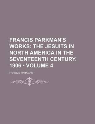 Book cover for Francis Parkman's Works (Volume 4); The Jesuits in North America in the Seventeenth Century. 1906