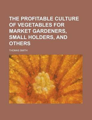 Book cover for The Profitable Culture of Vegetables for Market Gardeners, Small Holders, and Others