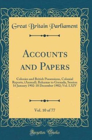 Cover of Accounts and Papers, Vol. 10 of 77: Colonies and British Possessions, Colonial Reports, (Annual), Bahamas to Grenada, Session 16 January 1902-18 December 1902; Vol. LXIV (Classic Reprint)