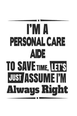 Book cover for I'm A Personal Care Aide To Save Time, Let's Just Assume I'm Always Right