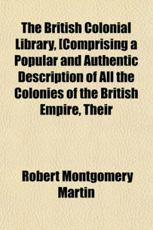 Cover of The British Colonial Library, [Comprising a Popular and Authentic Description of All the Colonies of the British Empire, Their History--Physical Geography--Geology--Climate--Animal, Vegetable, and Mineral Kingdoms--Government--Finance--Military Volume 10