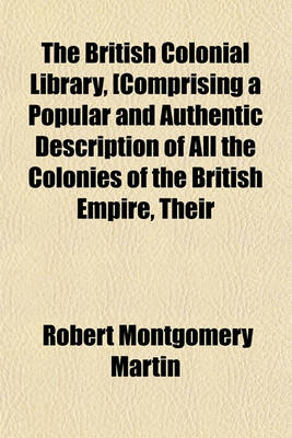 Book cover for The British Colonial Library, [Comprising a Popular and Authentic Description of All the Colonies of the British Empire, Their History--Physical Geography--Geology--Climate--Animal, Vegetable, and Mineral Kingdoms--Government--Finance--Military Volume 10