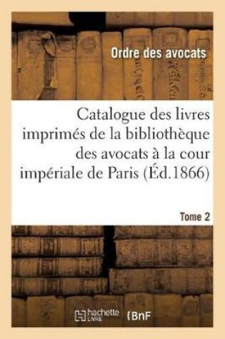 Cover of Catalogue Des Livres Imprim�s de la Biblioth�que Des Avocats � La Cour Imp�riale de Paris. Tome 2