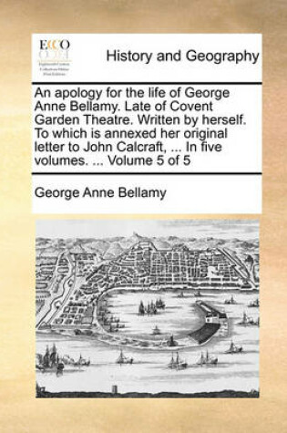 Cover of An Apology for the Life of George Anne Bellamy. Late of Covent Garden Theatre. Written by Herself. to Which Is Annexed Her Original Letter to John Calcraft, ... in Five Volumes. ... Volume 5 of 5