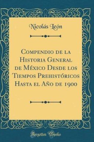 Cover of Compendio de la Historia General de México Desde Los Tiempos Prehistóricos Hasta El Año de 1900 (Classic Reprint)