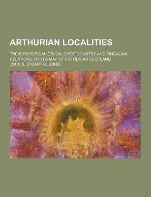 Book cover for Arthurian Localities; Their Historical Origin, Chief Country and Fingalian Relations. with a Map of Arthurian Scotland