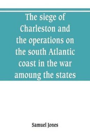 Cover of The siege of Charleston and the operations on the south Atlantic coast in the war amoung the states