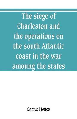 Book cover for The siege of Charleston and the operations on the south Atlantic coast in the war amoung the states