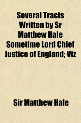 Cover of Several Tracts Written by Sr Matthew Hale Sometime Lord Chief Justice of England; Viz