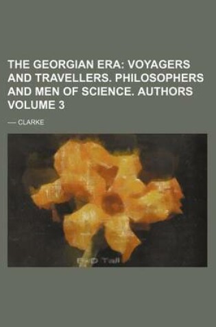 Cover of The Georgian Era Volume 3; Voyagers and Travellers. Philosophers and Men of Science. Authors