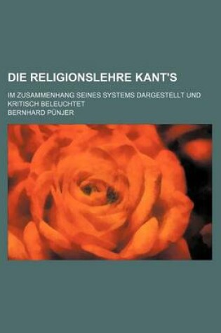 Cover of Die Religionslehre Kant's; Im Zusammenhang Seines Systems Dargestellt Und Kritisch Beleuchtet