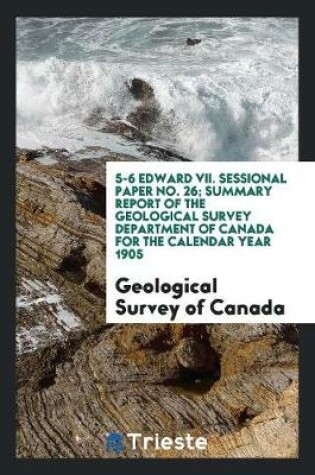 Cover of 5-6 Edward VII. Sessional Paper No. 26; Summary Report of the Geological Survey Department of Canada for the Calendar Year 1905