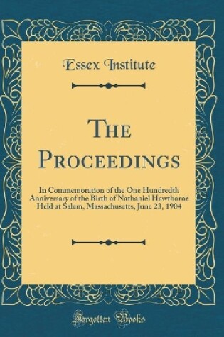 Cover of The Proceedings: In Commemoration of the One Hundredth Anniversary of the Birth of Nathaniel Hawthorne Held at Salem, Massachusetts, June 23, 1904 (Classic Reprint)