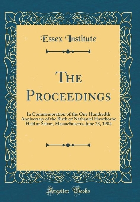 Book cover for The Proceedings: In Commemoration of the One Hundredth Anniversary of the Birth of Nathaniel Hawthorne Held at Salem, Massachusetts, June 23, 1904 (Classic Reprint)