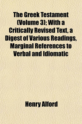 Book cover for The Greek Testament (Volume 3); With a Critically Revised Text, a Digest of Various Readings, Marginal References to Verbal and Idiomatic