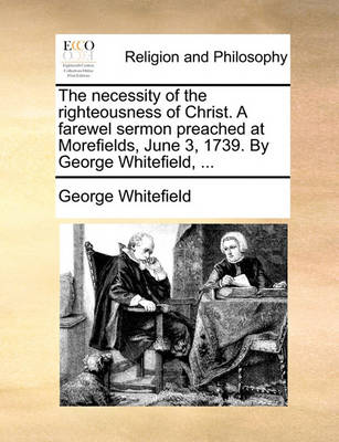 Book cover for The Necessity of the Righteousness of Christ. a Farewel Sermon Preached at Morefields, June 3, 1739. by George Whitefield, ...