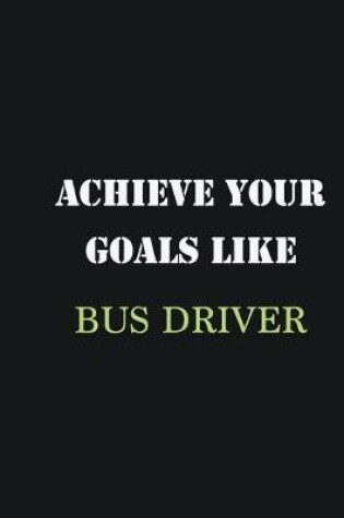 Cover of Achieve Your Goals Like Bus Driver