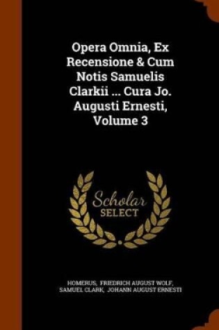 Cover of Opera Omnia, Ex Recensione & Cum Notis Samuelis Clarkii ... Cura Jo. Augusti Ernesti, Volume 3