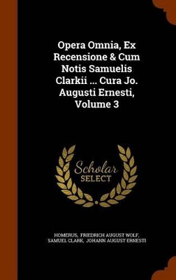 Book cover for Opera Omnia, Ex Recensione & Cum Notis Samuelis Clarkii ... Cura Jo. Augusti Ernesti, Volume 3