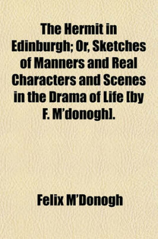 Cover of The Hermit in Edinburgh; Or, Sketches of Manners and Real Characters and Scenes in the Drama of Life [By F. M'Donogh].