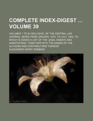 Book cover for Complete Index-Digest Volume 39; Volumes 1 to 54 Inclusive, of the Central Law Journal, Being from January, 1874, to July, 1902, to Which Is Added a List of the Legal Essays and Annotations, Together with the Names of the Authors and Contributors Thereof