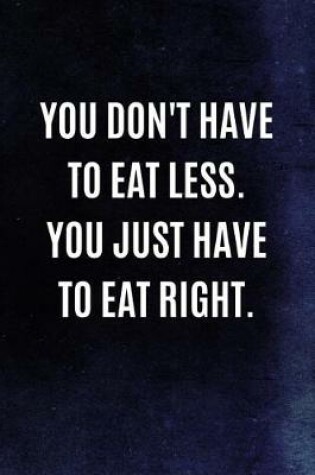 Cover of You Don't Have To Eat Less. You Just Have To Eat Right.