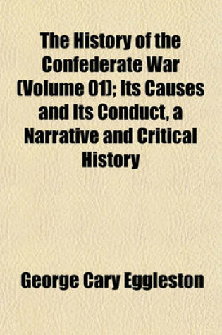 Cover of The History of the Confederate War (Volume 01); Its Causes and Its Conduct, a Narrative and Critical History