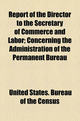 Book cover for Report of the Director to the Secretary of Commerce and Labor; Concerning the Administration of the Permanent Bureau